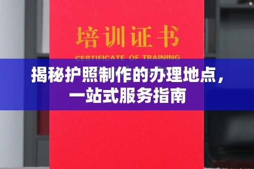 辰溪揭秘护照制作的办理地点，一站式服务指南
